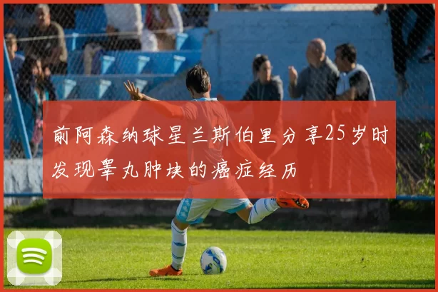 前阿森纳球星兰斯伯里分享25岁时发现睾丸肿块的癌症经历