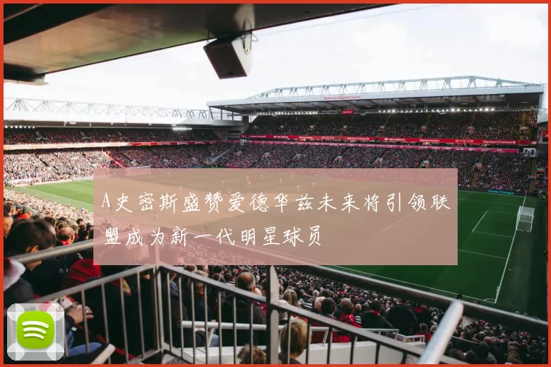 A史密斯盛赞爱德华兹未来将引领联盟成为新一代明星球员