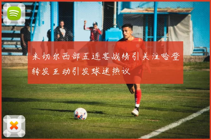 米切尔西部五连客战绩引关注哈登转发互动引发球迷热议