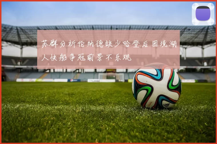 苏群分析伦纳德缺少哈登后困境湖人快船争冠前景不乐观