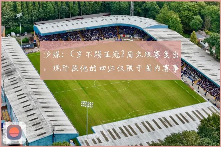沙媒：C罗不踢亚冠2周末联赛复出，现阶段他的回归仅限于国内赛事