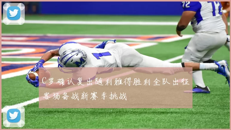 C罗确认复出随利雅得胜利全队出征客场备战新赛季挑战