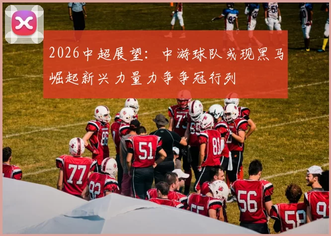 2026中超展望：中游球队或现黑马崛起新兴力量力争争冠行列