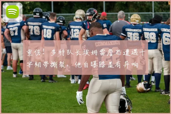 重伤！多特队长埃姆雷詹恐遭遇十字韧带撕裂，他自曝膝盖有异响