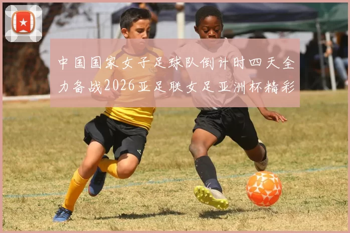 中国国家女子足球队倒计时四天全力备战2026亚足联女足亚洲杯精彩即将开启
