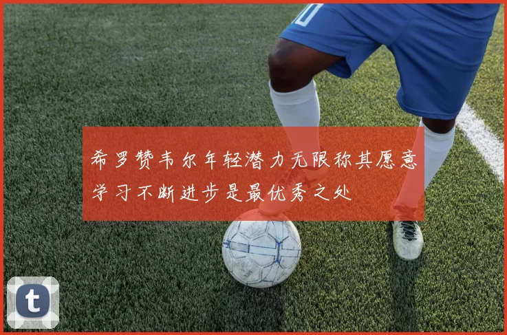 希罗赞韦尔年轻潜力无限称其愿意学习不断进步是最优秀之处