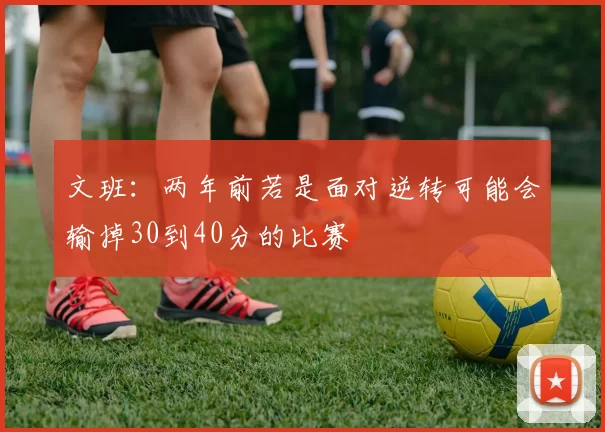 文班：两年前若是面对逆转可能会输掉30到40分的比赛