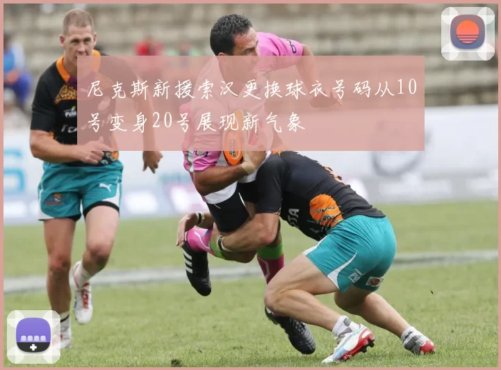 尼克斯新援索汉更换球衣号码从10号变身20号展现新气象