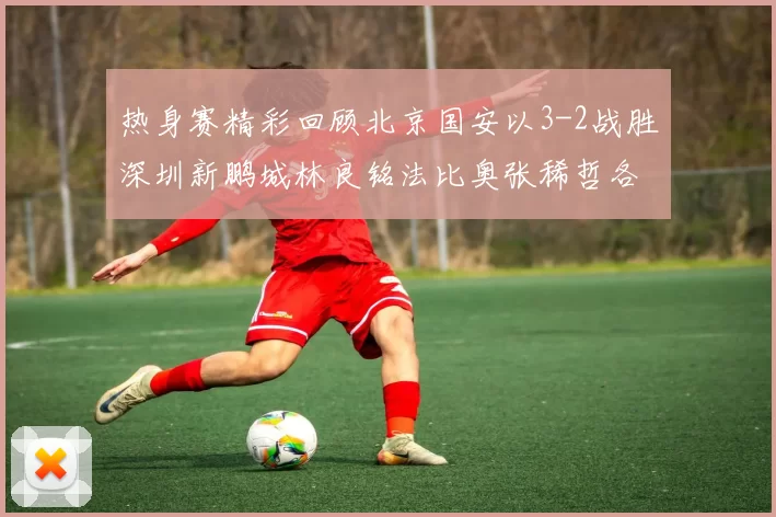 热身赛精彩回顾北京国安以3-2战胜深圳新鹏城林良铭法比奥张稀哲各入一球