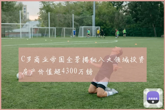 C罗商业帝国全景揭秘八大领域投资房产价值超4300万镑