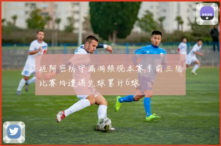 迈阿密防守漏洞频现本赛季前三场比赛均遭遇失球累计6球