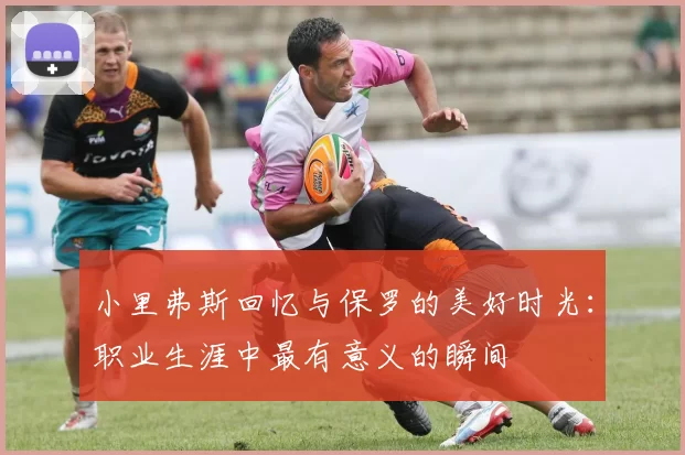 小里弗斯回忆与保罗的美好时光：职业生涯中最有意义的瞬间