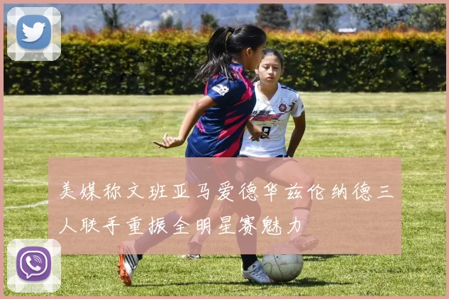 美媒称文班亚马爱德华兹伦纳德三人联手重振全明星赛魅力