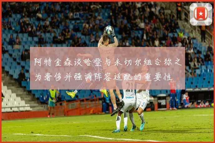 阿特金森谈哈登与米切尔组合称之为奢侈并强调阵容适配的重要性