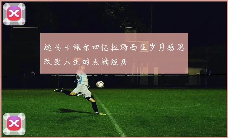 迭戈卡佩尔回忆拉玛西亚岁月感恩改变人生的点滴经历