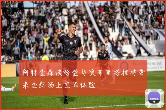 阿特金森谈哈登与莫布里搭档将带来全新场上空间体验