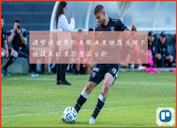 追梦谈世界队表现库里缺席为何不被提及的深层原因分析