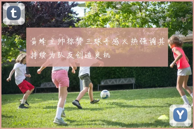 黄蜂主帅称赞三球手感火热强调其持续为队友创造良机