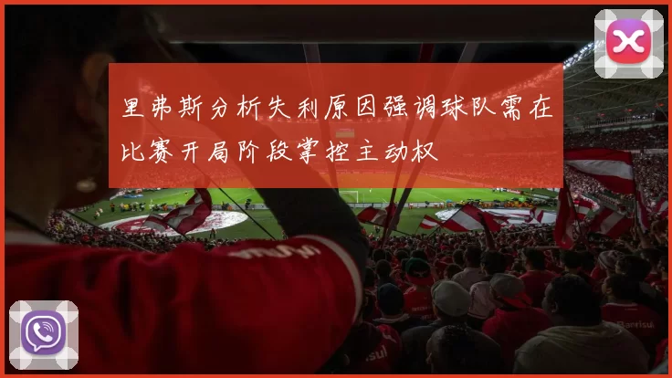 里弗斯分析失利原因强调球队需在比赛开局阶段掌控主动权