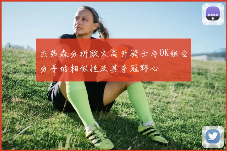 杰弗森分析欧文离开骑士与OK组合分手的相似性及其夺冠野心