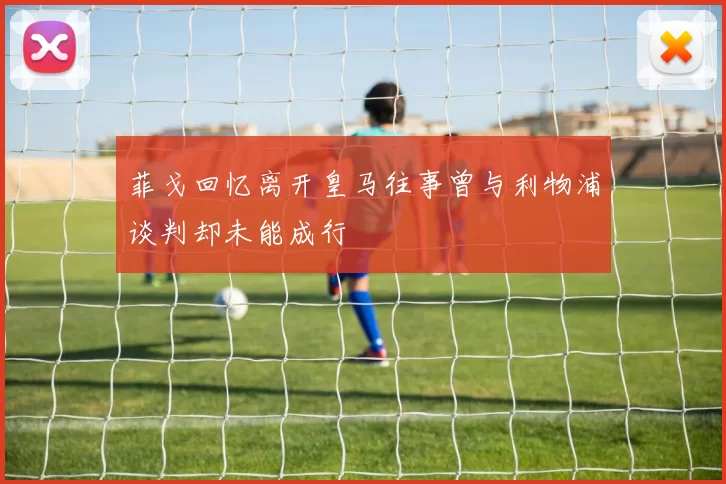 菲戈回忆离开皇马往事曾与利物浦谈判却未能成行