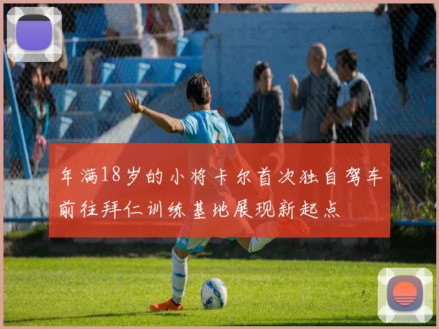 年满18岁的小将卡尔首次独自驾车前往拜仁训练基地展现新起点