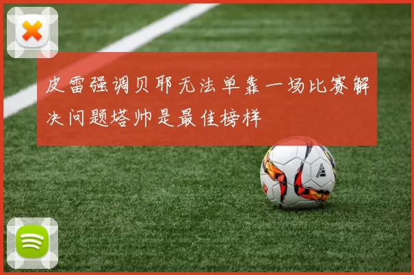 皮雷强调贝耶无法单靠一场比赛解决问题塔帅是最佳榜样