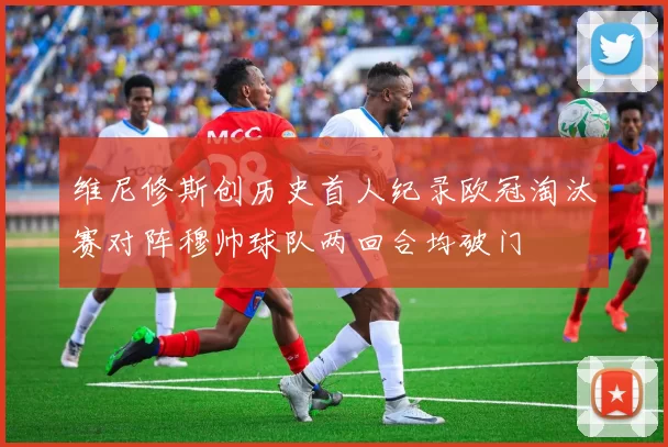维尼修斯创历史首人纪录欧冠淘汰赛对阵穆帅球队两回合均破门