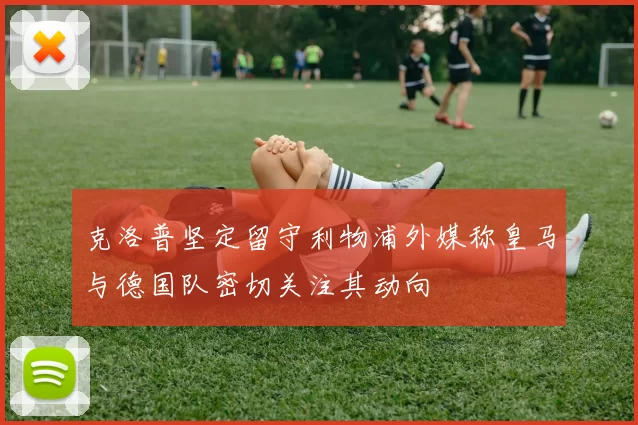 克洛普坚定留守利物浦外媒称皇马与德国队密切关注其动向